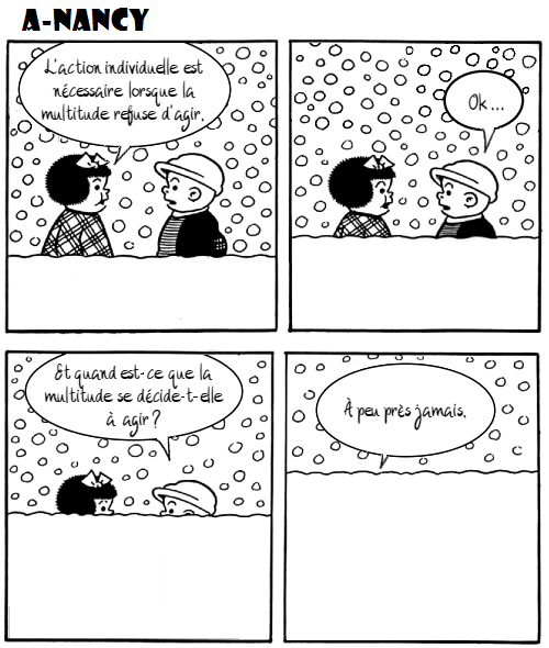 Bande-dessinée en quatre cases. Il neige. Case 1: Nancy et Sluggo ont de la neige jusqu'au ventre. Nancy dit: «L'action individuelle est nécessaire lorsque la multitude refuse d'agir.». Case 2: Nancy et Sluggo ont de la neige jusqu'au cou. Sluggo dit: «Ok...». Case 3: Nancy et Sluggo ont de la neige jusqu'au nez. Sluggo demande:  «Et quand est-ce que la multitude se décide-t-elle à agir?». Case 4: Nancy et Sluggo ont de la neige par-dessus la tête. Nancy répond: «À peu près jamais.»